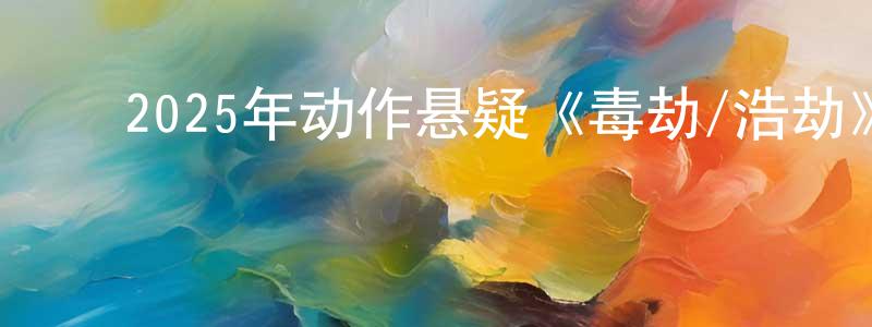 ﻿陈家萍发布﻿2025年动作悬疑《毒劫/浩劫》BD中英双字迅雷下载_电影天堂